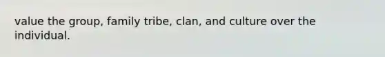 value the group, family tribe, clan, and culture over the individual.