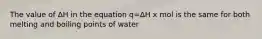 The value of ΔH in the equation q=ΔH x mol is the same for both melting and boiling points of water