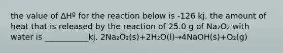 the value of ∆Hº for the reaction below is -126 kj. the amount of heat that is released by the reaction of 25.0 g of Na₂O₂ with water is ___________kj. 2Na₂O₂(s)+2H₂O(l)→4NaOH(s)+O₂(g)