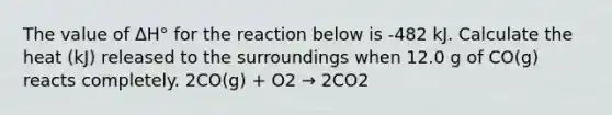 The value of ΔH° for the reaction below is -482 kJ. Calculate the heat (kJ) released to the surroundings when 12.0 g of CO(g) reacts completely. 2CO(g) + O2 → 2CO2