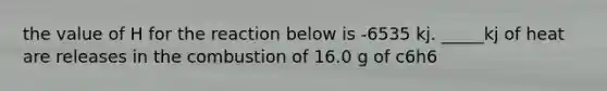 the value of H for the reaction below is -6535 kj. _____kj of heat are releases in the combustion of 16.0 g of c6h6