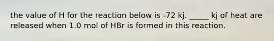 the value of H for the reaction below is -72 kj. _____ kj of heat are released when 1.0 mol of HBr is formed in this reaction.