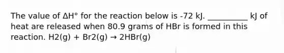 The value of ΔH° for the reaction below is -72 kJ. __________ kJ of heat are released when 80.9 grams of HBr is formed in this reaction. H2(g) + Br2(g) → 2HBr(g)