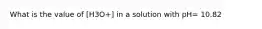 What is the value of [H3O+] in a solution with pH= 10.82