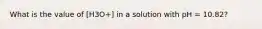 What is the value of [H3O+] in a solution with pH = 10.82?