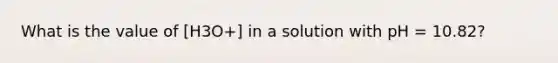 What is the value of [H3O+] in a solution with pH = 10.82?