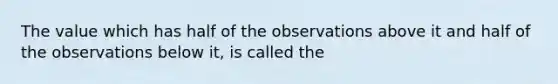 The value which has half of the observations above it and half of the observations below it, is called the