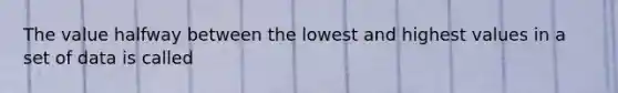 The value halfway between the lowest and highest values in a set of data is called