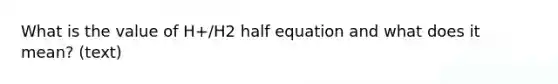 What is the value of H+/H2 half equation and what does it mean? (text)