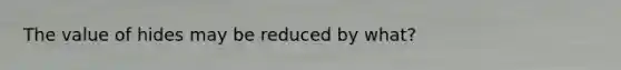 The value of hides may be reduced by what?