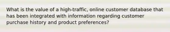 What is the value of a​ high-traffic, online customer database that has been integrated with information regarding customer purchase history and product​ preferences?