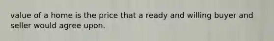 value of a home is the price that a ready and willing buyer and seller would agree upon.