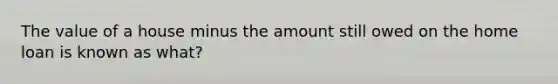 The value of a house minus the amount still owed on the home loan is known as what?