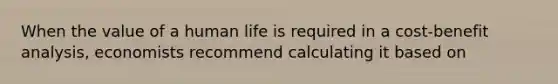 When the value of a human life is required in a cost-benefit analysis, economists recommend calculating it based on