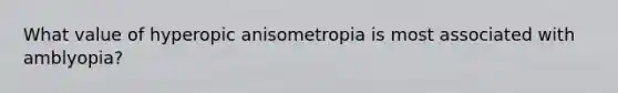 What value of hyperopic anisometropia is most associated with amblyopia?