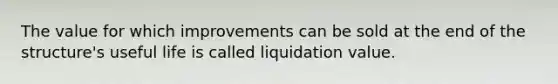 The value for which improvements can be sold at the end of the structure's useful life is called liquidation value.