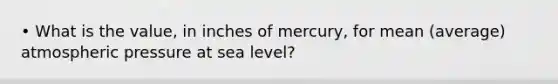 • What is the value, in inches of mercury, for mean (average) atmospheric pressure at sea level?