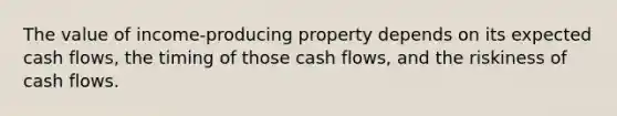 The value of income-producing property depends on its expected cash flows, the timing of those cash flows, and the riskiness of cash flows.