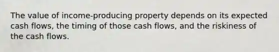 The value of income-producing property depends on its expected cash flows, the timing of those cash flows, and the riskiness of the cash flows.