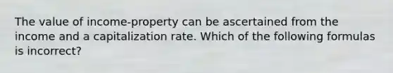 The value of income-property can be ascertained from the income and a capitalization rate. Which of the following formulas is incorrect?