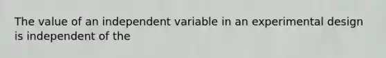 The value of an independent variable in an experimental design is independent of the