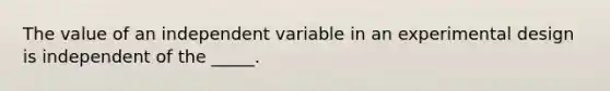 The value of an independent variable in an experimental design is independent of the _____.