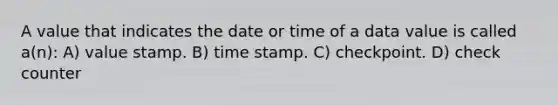 A value that indicates the date or time of a data value is called a(n): A) value stamp. B) time stamp. C) checkpoint. D) check counter