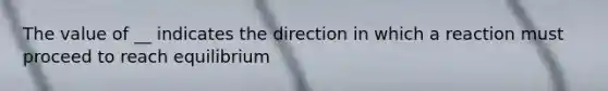 The value of __ indicates the direction in which a reaction must proceed to reach equilibrium