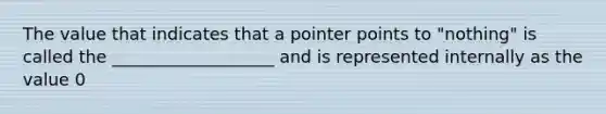 The value that indicates that a pointer points to "nothing" is called the ___________________ and is represented internally as the value 0