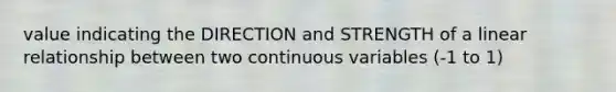 value indicating the DIRECTION and STRENGTH of a linear relationship between two continuous variables (-1 to 1)