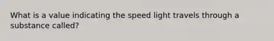 What is a value indicating the speed light travels through a substance called?