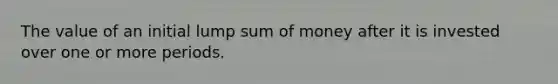 The value of an initial lump sum of money after it is invested over one or more periods.