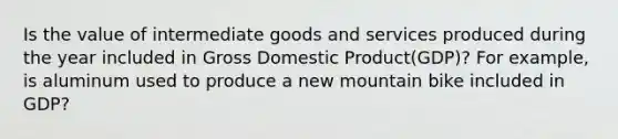 Is the value of intermediate goods and services produced during the year included in Gross Domestic Product(GDP)? For​ example, is aluminum used to produce a new mountain bike included in​ GDP?