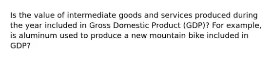 Is the value of intermediate goods and services produced during the year included in Gross Domestic Product ​(GDP)? For​ example, is aluminum used to produce a new mountain bike included in​ GDP?