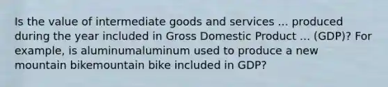 Is the value of intermediate goods and services ... produced during the year included in Gross Domestic Product ... ​(GDP)? For​ example, is aluminumaluminum used to produce a new mountain bikemountain bike included in​ GDP?