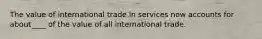 The value of international trade in services now accounts for about____ of the value of all international trade.