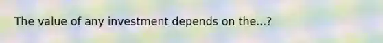 The value of any investment depends on the...?