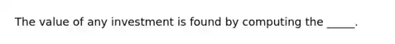 The value of any investment is found by computing the _____.