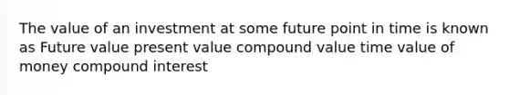 The value of an investment at some future point in time is known as Future value present value compound value time value of money <a href='https://www.questionai.com/knowledge/k07TQ6sK1u-compound-interest' class='anchor-knowledge'>compound interest</a>