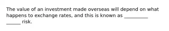 The value of an investment made overseas will depend on what happens to exchange rates, and this is known as __________ ______ risk.