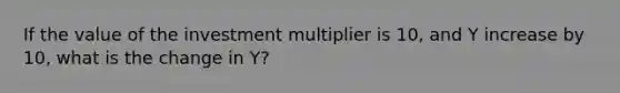 If the value of the investment multiplier is 10, and Y increase by 10, what is the change in Y?