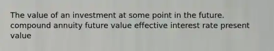 The value of an investment at some point in the future. compound annuity future value effective interest rate present value