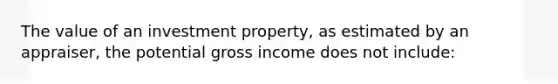 The value of an investment property, as estimated by an appraiser, the potential gross income does not include: