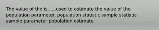 The value of the is......used to estimate the value of the population parameter. population statistic sample statistic sample parameter population estimate