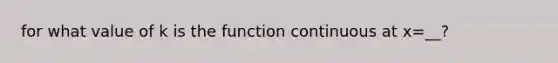 for what value of k is the function continuous at x=__?