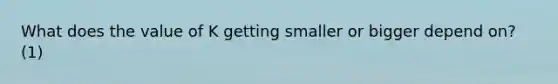 What does the value of K getting smaller or bigger depend on? (1)