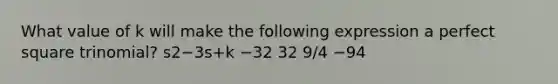 What value of k will make the following expression a perfect square trinomial? s2−3s+k −32 32 9/4 −94