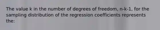 The value k in the number of degrees of freedom, n-k-1, for the sampling distribution of the regression coefficients represents the: