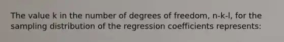 The value k in the number of degrees of freedom, n-k-l, for the sampling distribution of the regression coefficients represents: