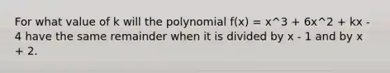 For what value of k will the polynomial f(x) = x^3 + 6x^2 + kx - 4 have the same remainder when it is divided by x - 1 and by x + 2.